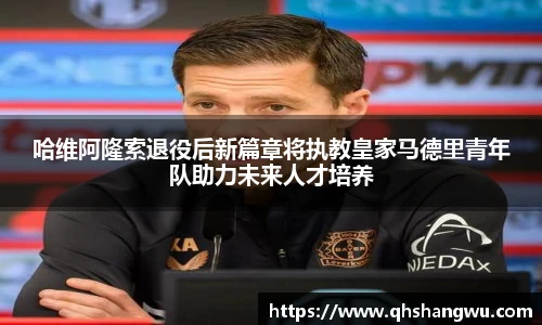 哈维阿隆索退役后新篇章将执教皇家马德里青年队助力未来人才培养