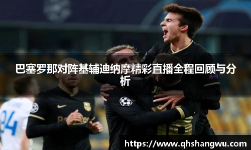 巴塞罗那对阵基辅迪纳摩精彩直播全程回顾与分析