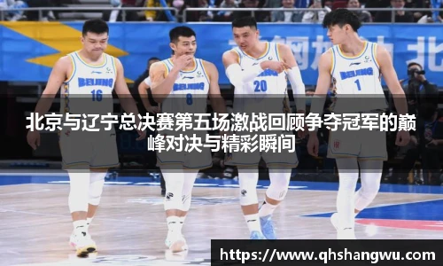 北京与辽宁总决赛第五场激战回顾争夺冠军的巅峰对决与精彩瞬间