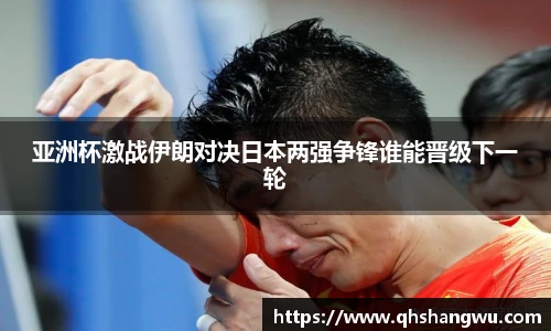 亚洲杯激战伊朗对决日本两强争锋谁能晋级下一轮