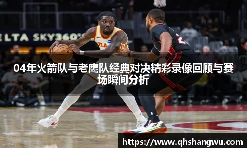 04年火箭队与老鹰队经典对决精彩录像回顾与赛场瞬间分析