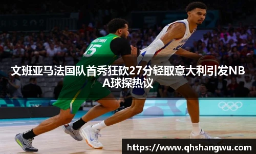 文班亚马法国队首秀狂砍27分轻取意大利引发NBA球探热议