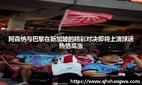 阿森纳与巴黎在新加坡的精彩对决即将上演球迷热情高涨