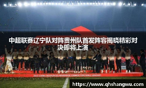 中超联赛辽宁队对阵贵州队首发阵容揭晓精彩对决即将上演